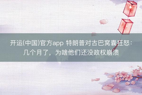 开运(中国)官方app 特朗普对古巴窝囊狂怒：几个月了，为啥他们还没政权崩溃