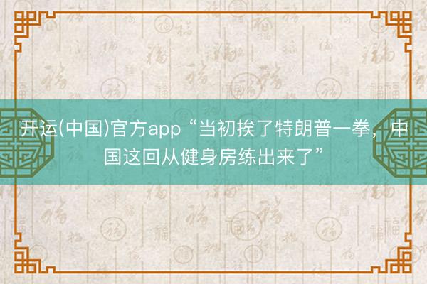 开运(中国)官方app “当初挨了特朗普一拳，中国这回从健身房练出来了”