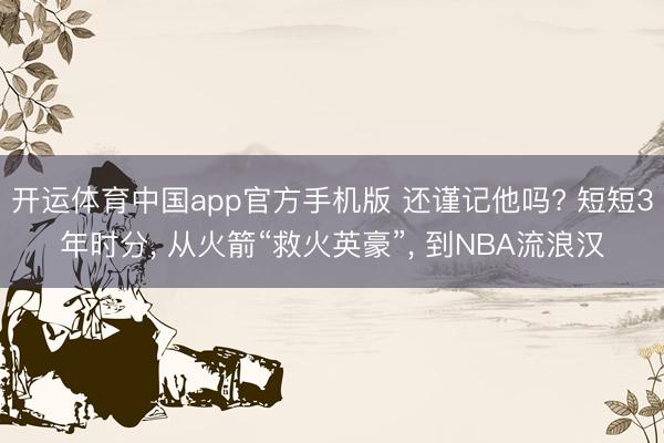 开运体育中国app官方手机版 还谨记他吗? 短短3年时分, 从火箭“救火英豪”, 到NBA流浪汉