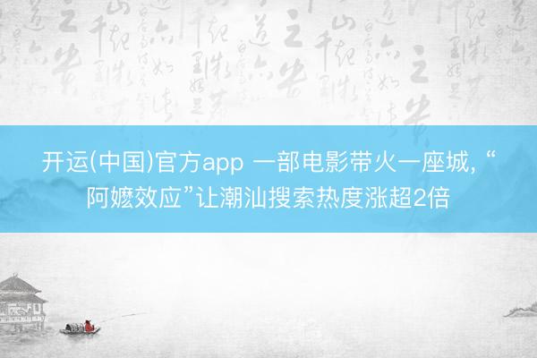 开运(中国)官方app 一部电影带火一座城, “阿嬷效应”让潮汕搜索热度涨超2倍