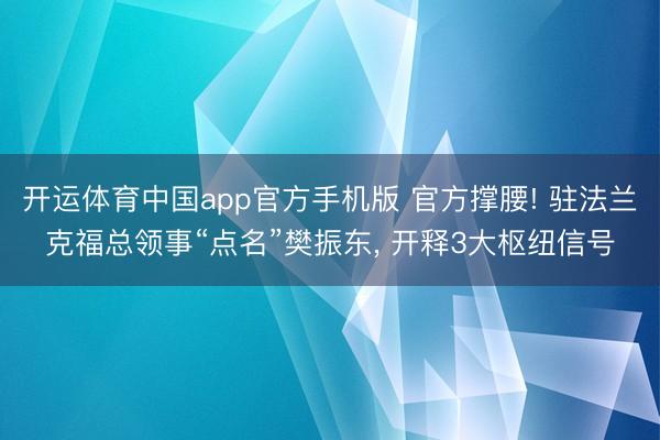 开运体育中国app官方手机版 官方撑腰! 驻法兰克福总领事“点名”樊振东, 开释3大枢纽信号