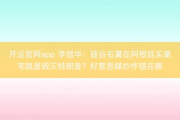 开运官网app 李煜华：硅谷右翼在阿根廷买豪宅就是毁灭特朗普？好意思媒炒作错在哪