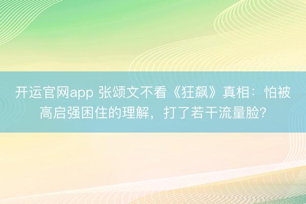 开运官网app 张颂文不看《狂飙》真相：怕被高启强困住的理解，打了若干流量脸？