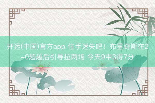 开运(中国)官方app 住手迷失吧！布里奇斯在2-0超越后引导拉两场 今天9中3得7分