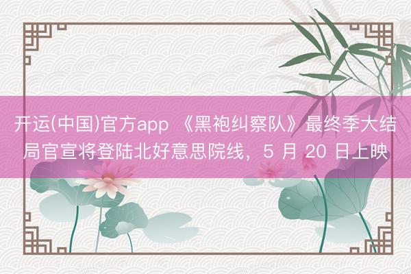 开运(中国)官方app 《黑袍纠察队》最终季大结局官宣将登陆北好意思院线，5 月 20 日上映
