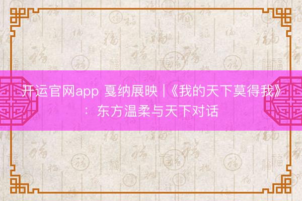 开运官网app 戛纳展映 |《我的天下莫得我》：东方温柔与天下对话