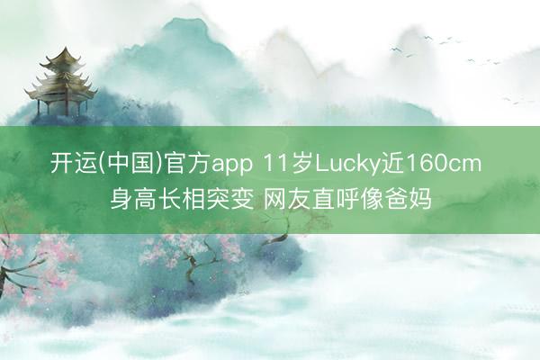 开运(中国)官方app 11岁Lucky近160cm 身高长相突变 网友直呼像爸妈
