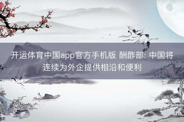 开运体育中国app官方手机版 酬酢部: 中国将连续为外企提供相沿和便利