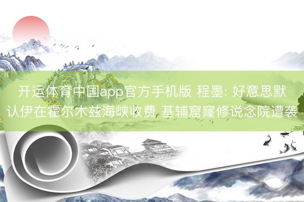 开运体育中国app官方手机版 程墨: 好意思默认伊在霍尔木兹海峡收费 基辅窟窿修说念院遭袭