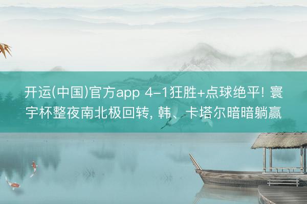 开运(中国)官方app 4-1狂胜+点球绝平! 寰宇杯整夜南北极回转, 韩、卡塔尔暗暗躺赢