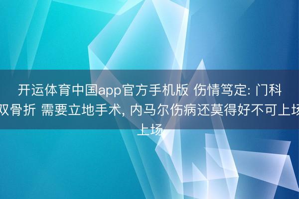 开运体育中国app官方手机版 伤情笃定: 门科双骨折 需要立地手术, 内马尔伤病还莫得好不可上场
