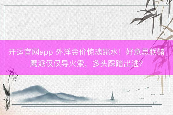 开运官网app 外洋金价惊魂跳水！好意思联储鹰派仅仅导火索，多头踩踏出逃？