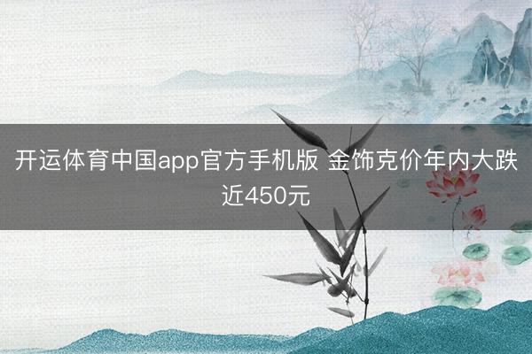 开运体育中国app官方手机版 金饰克价年内大跌近450元