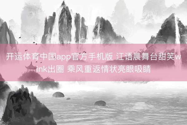 开运体育中国app官方手机版 江语晨舞台甜笑wink出圈 乘风重返情状亮眼吸睛